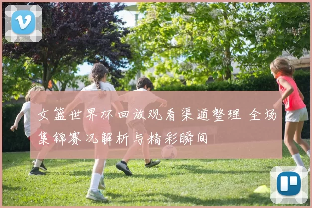 女篮世界杯回放观看渠道整理 全场集锦赛况解析与精彩瞬间