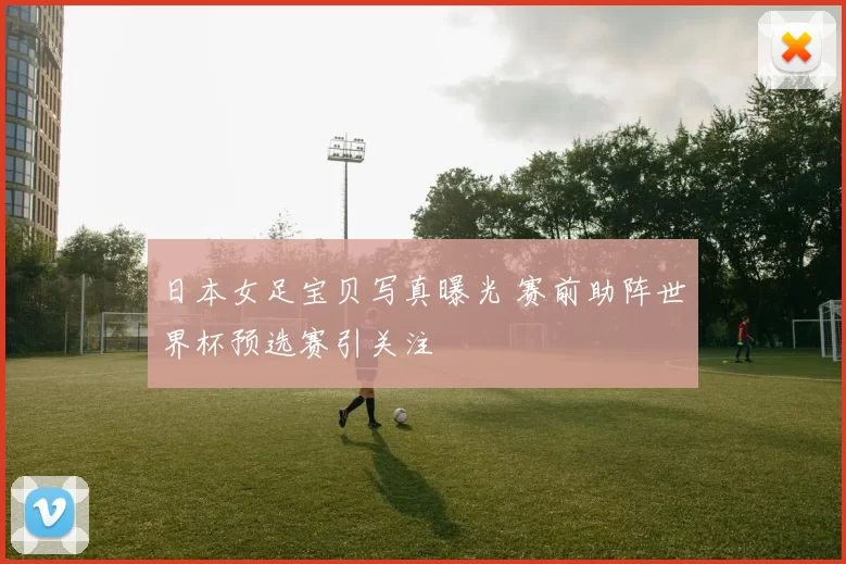 日本女足宝贝写真曝光 赛前助阵世界杯预选赛引关注