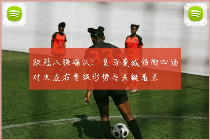 欧冠八强确认:皇马曼城领衔四场对决左右晋级形势与关键看点