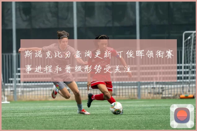 斯诺克比分查询更新 丁俊晖领衔赛事进程和晋级形势受关注