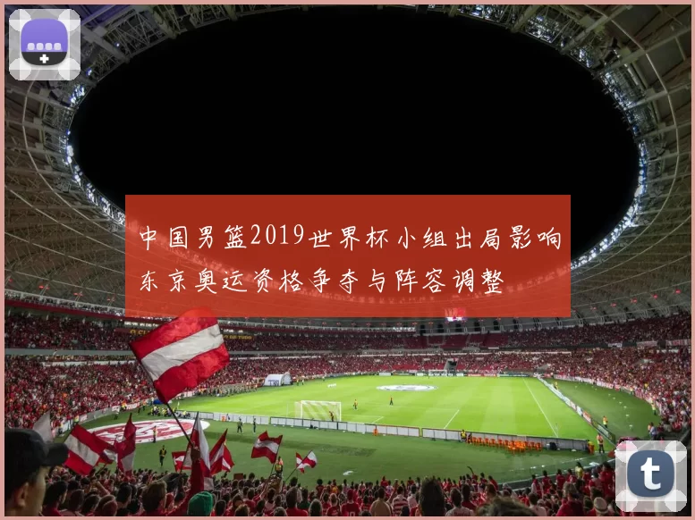 中国男篮2019世界杯小组出局影响东京奥运资格争夺与阵容调整