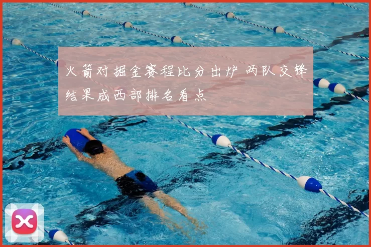 火箭对掘金赛程比分出炉 两队交锋结果成西部排名看点