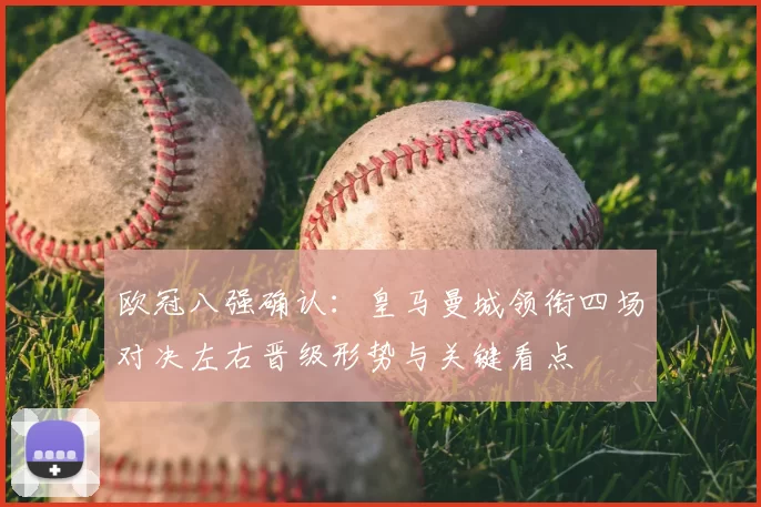 欧冠八强确认:皇马曼城领衔四场对决左右晋级形势与关键看点