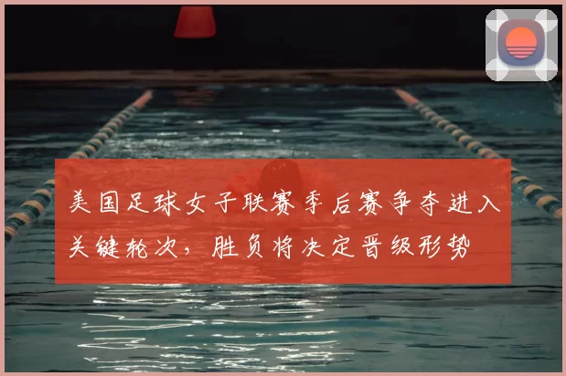 美国足球女子联赛季后赛争夺进入关键轮次，胜负将决定晋级形势