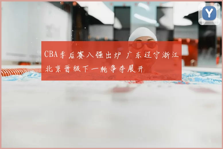 CBA季后赛八强出炉 广东辽宁浙江北京晋级下一轮争夺展开