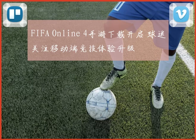 FIFA Online 4手游下载开启 球迷关注移动端竞技体验升级