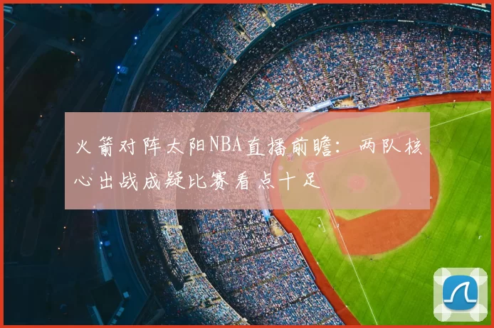 火箭对阵太阳NBA直播前瞻：两队核心出战成疑比赛看点十足