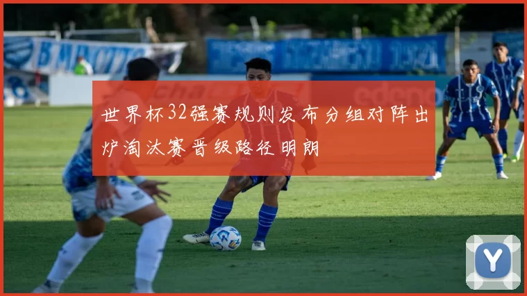 世界杯32强赛规则发布分组对阵出炉淘汰赛晋级路径明朗