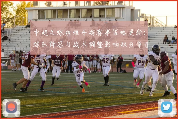 中超足球经理手游赛事策略更新:球队阵容与战术调整影响积分争夺