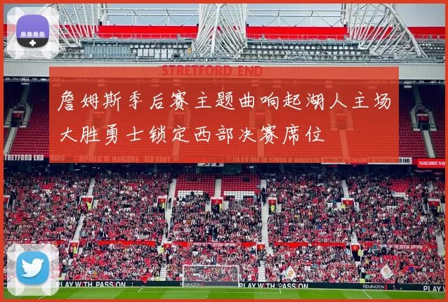 詹姆斯季后赛主题曲响起湖人主场大胜勇士锁定西部决赛席位