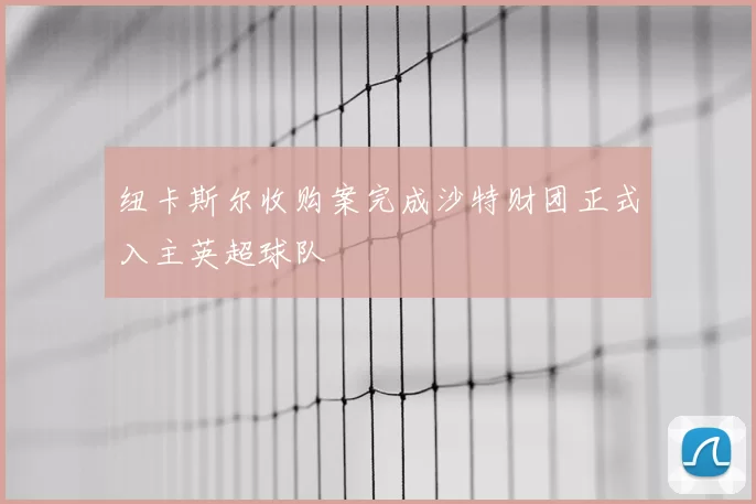 纽卡斯尔收购案完成沙特财团正式入主英超球队