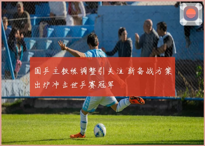 国乒主教练调整引关注 新备战方案出炉冲击世乒赛冠军