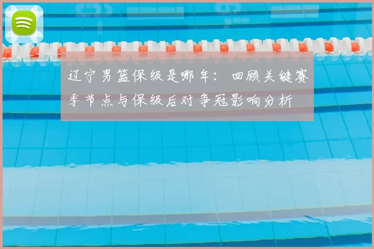 辽宁男篮保级是哪年：回顾关键赛季节点与保级后对争冠影响分析