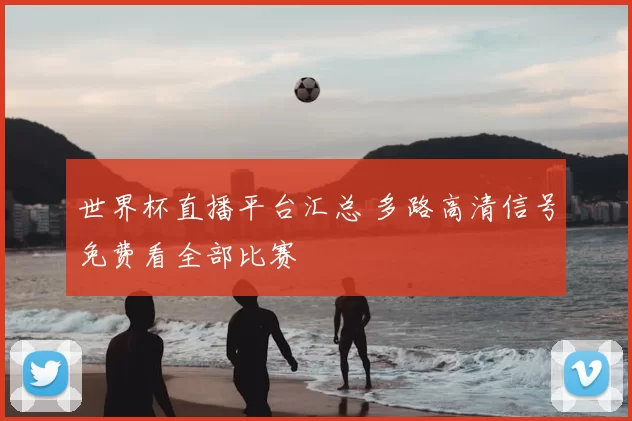 世界杯直播平台汇总 多路高清信号免费看全部比赛