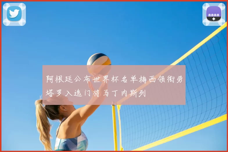 阿根廷公布世界杯名单梅西领衔劳塔罗入选门将马丁内斯列