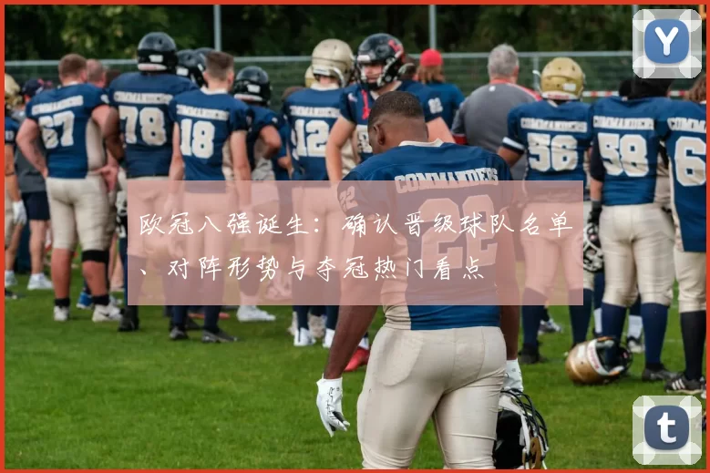 欧冠八强诞生:确认晋级球队名单、对阵形势与夺冠热门看点