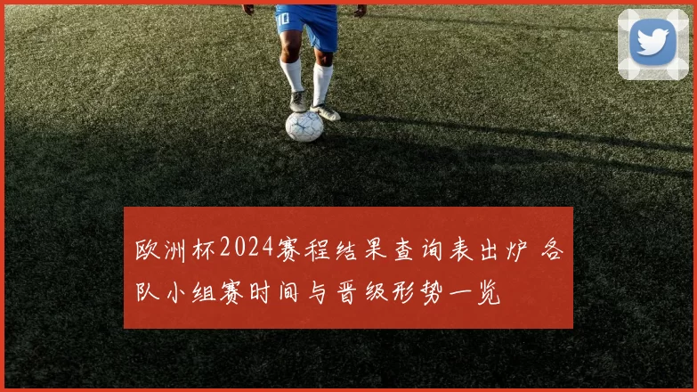 欧洲杯2024赛程结果查询表出炉 各队小组赛时间与晋级形势一览