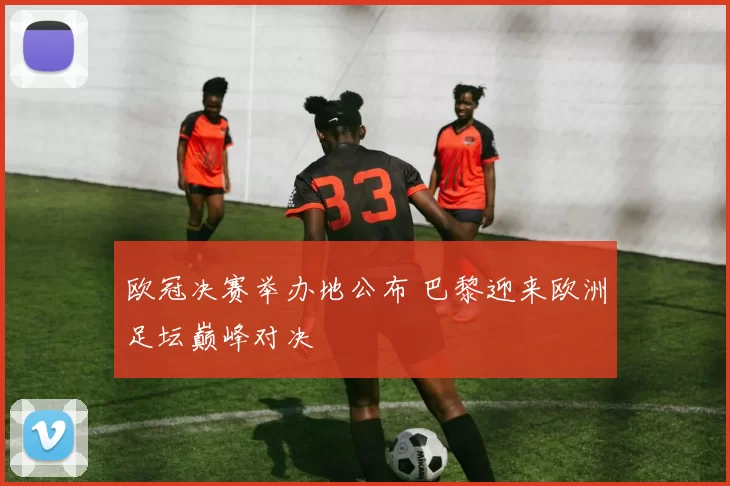 欧冠决赛举办地公布 巴黎迎来欧洲足坛巅峰对决