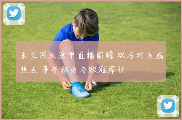 米兰国米意甲直播前瞻 双方对决成焦点 争夺积分与欧冠席位