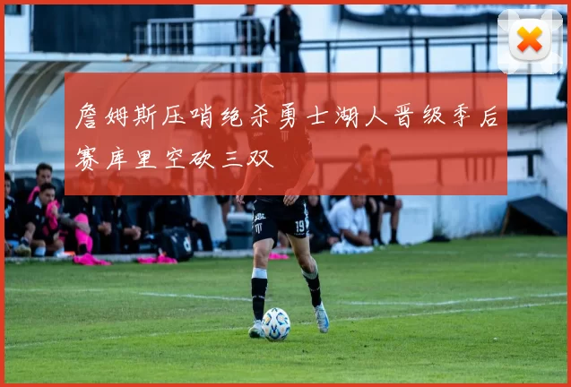 詹姆斯压哨绝杀勇士湖人晋级季后赛库里空砍三双