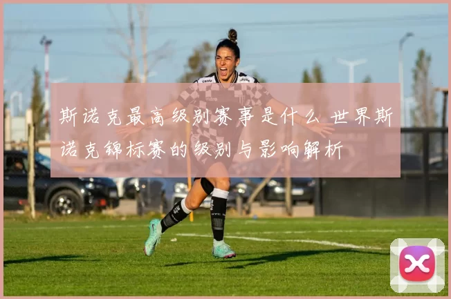 斯诺克最高级别赛事是什么 世界斯诺克锦标赛的级别与影响解析