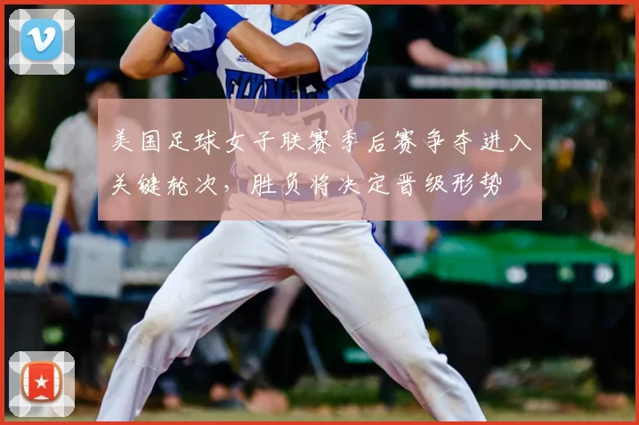 美国足球女子联赛季后赛争夺进入关键轮次，胜负将决定晋级形势