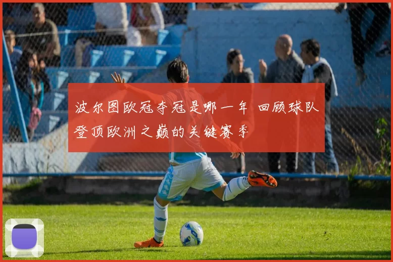 波尔图欧冠夺冠是哪一年 回顾球队登顶欧洲之巅的关键赛季