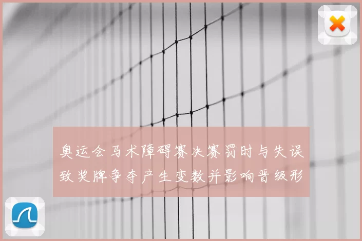 奥运会马术障碍赛决赛罚时与失误致奖牌争夺产生变数并影响晋级形势