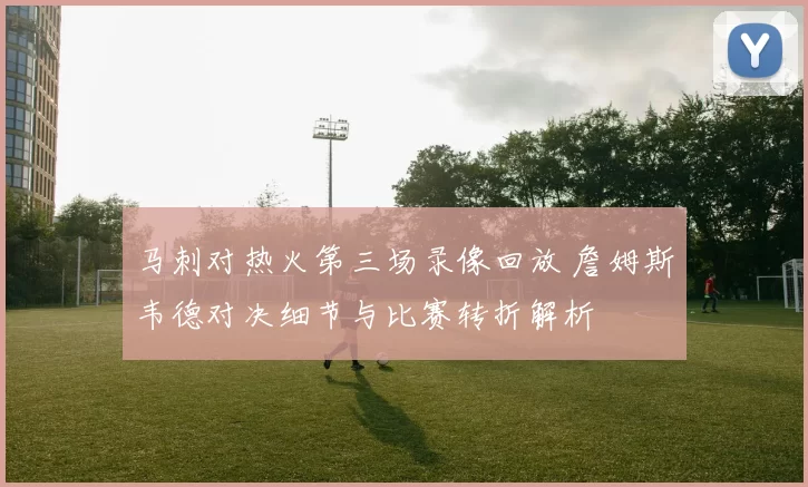 马刺对热火第三场录像回放 詹姆斯韦德对决细节与比赛转折解析