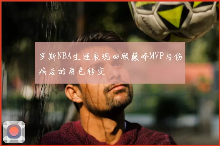 罗斯NBA生涯表现回顾巅峰MVP与伤病后的角色转变