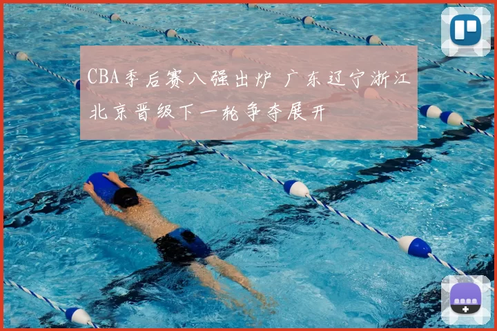 CBA季后赛八强出炉 广东辽宁浙江北京晋级下一轮争夺展开