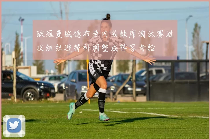 欧冠曼城德布劳内或缺席淘汰赛进攻组织迎替补调整成阵容考验