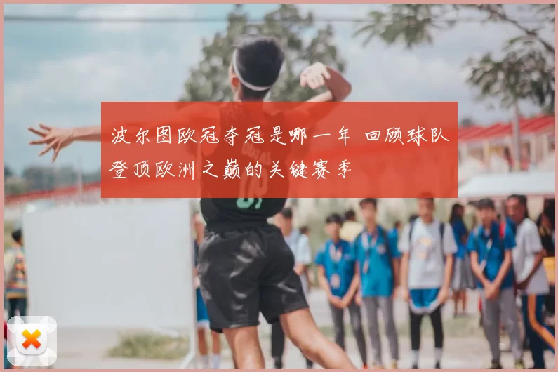 波尔图欧冠夺冠是哪一年 回顾球队登顶欧洲之巅的关键赛季