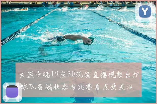 女篮今晚19点30现场直播视频出炉 球队备战状态与比赛看点受关注