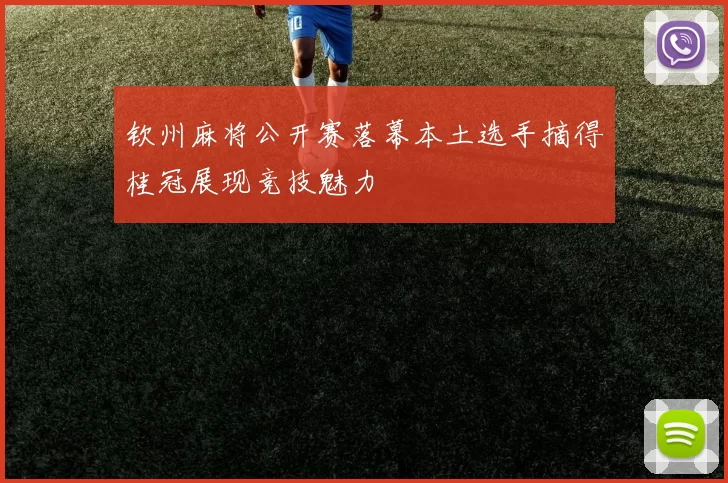 钦州麻将公开赛落幕本土选手摘得桂冠展现竞技魅力