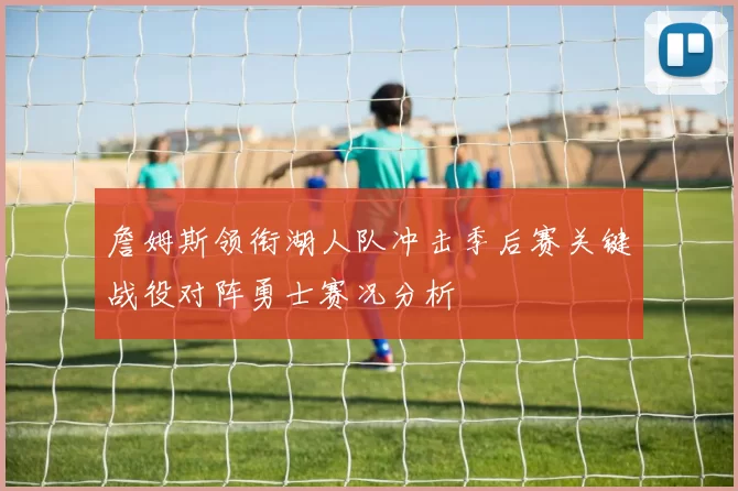 詹姆斯领衔湖人队冲击季后赛关键战役对阵勇士赛况分析