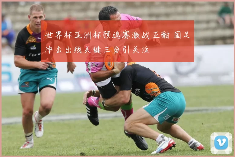 世界杯亚洲杯预选赛激战正酣 国足冲击出线关键三分引关注