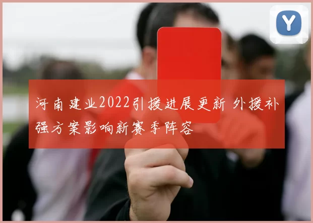 河南建业2022引援进展更新 外援补强方案影响新赛季阵容