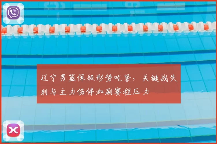 辽宁男篮保级形势吃紧，关键战失利与主力伤停加剧赛程压力