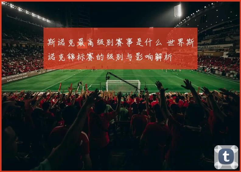 斯诺克最高级别赛事是什么 世界斯诺克锦标赛的级别与影响解析