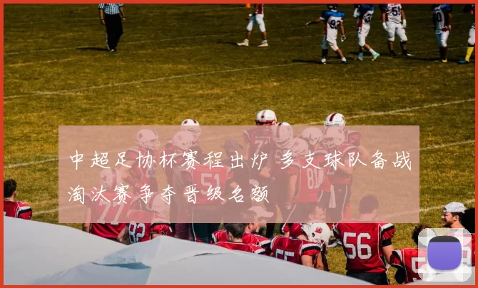 中超足协杯赛程出炉 多支球队备战淘汰赛争夺晋级名额