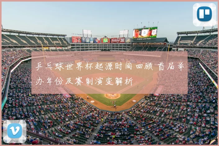 乒乓球世界杯起源时间回顾 首届举办年份及赛制演变解析