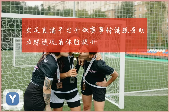 女足直播平台升级赛事转播服务助力球迷观看体验提升