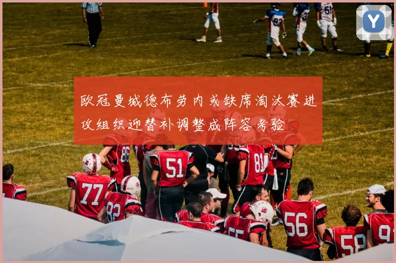 欧冠曼城德布劳内或缺席淘汰赛进攻组织迎替补调整成阵容考验