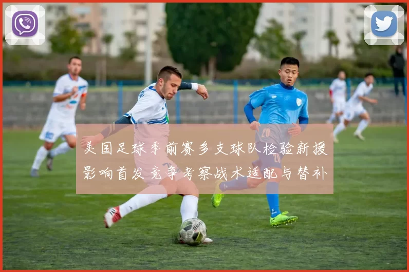 美国足球季前赛多支球队检验新援影响首发竞争考察战术适配与替补深度