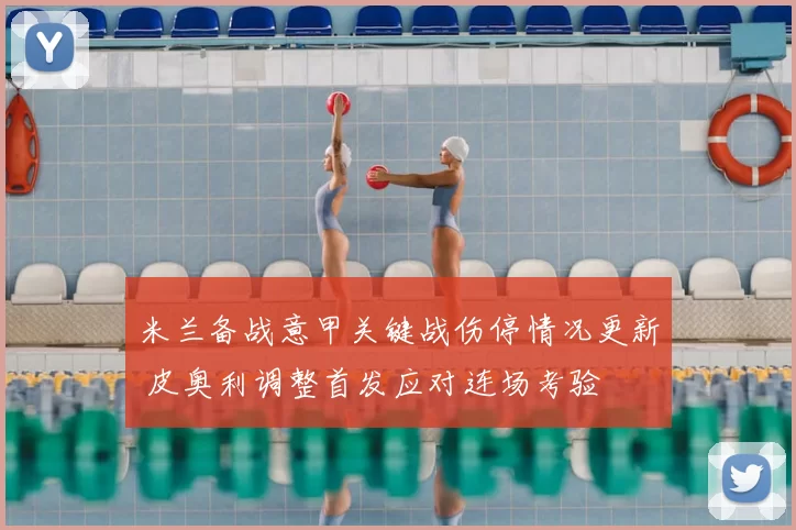 米兰备战意甲关键战伤停情况更新 皮奥利调整首发应对连场考验