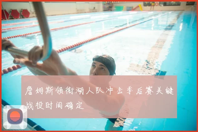 詹姆斯领衔湖人队冲击季后赛关键战役时间确定