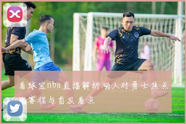 看球宝nba直播解析湖人对勇士焦点战赛程与首发看点