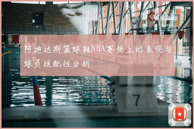 阿迪达斯篮球鞋NBA赛场上的表现与球员适配性分析
