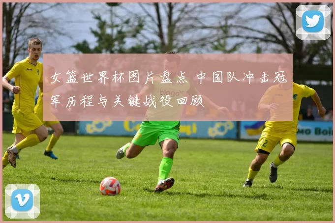 女篮世界杯图片盘点 中国队冲击冠军历程与关键战役回顾